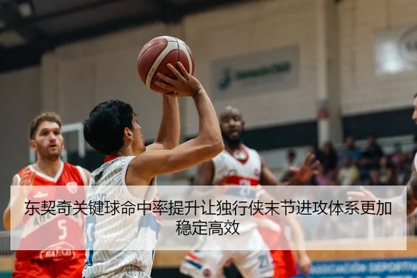 东契奇关键球命中率提升让独行侠末节进攻体系更加稳定高效