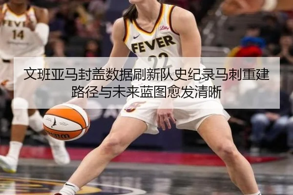 文班亚马封盖数据刷新队史纪录马刺重建路径与未来蓝图愈发清晰