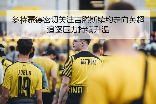 多特蒙德密切关注吉滕斯续约走向英超追逐压力持续升温