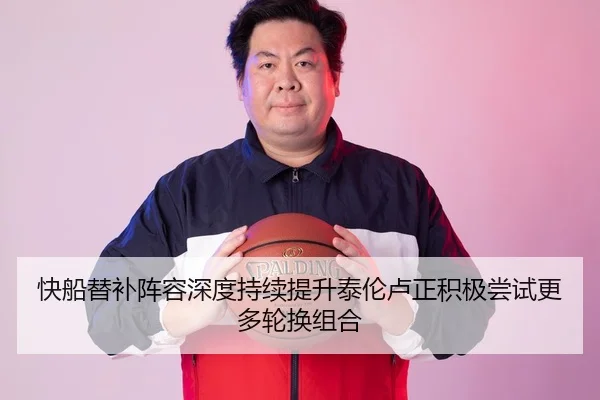 快船替补阵容深度持续提升泰伦卢正积极尝试更多轮换组合