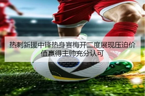 热刺新援中锋热身赛梅开二度展现压迫价值赢得主帅充分认可