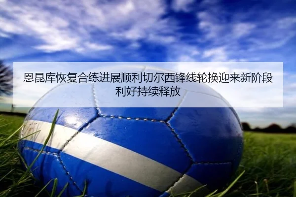 恩昆库恢复合练进展顺利切尔西锋线轮换迎来新阶段利好持续释放